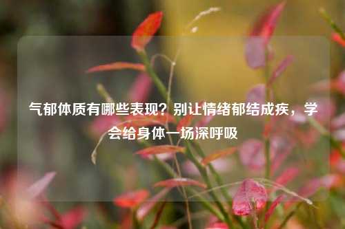 气郁体质有哪些表现？别让情绪郁结成疾，学会给身体一场深呼吸
