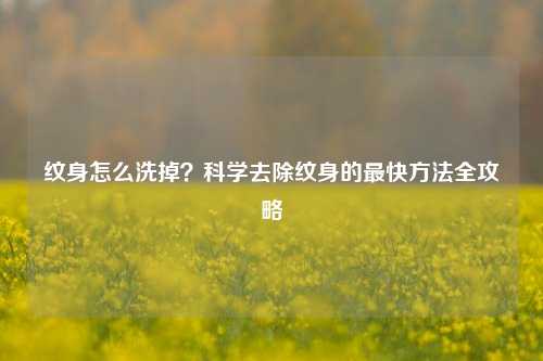 纹身怎么洗掉？科学去除纹身的最快方法全攻略