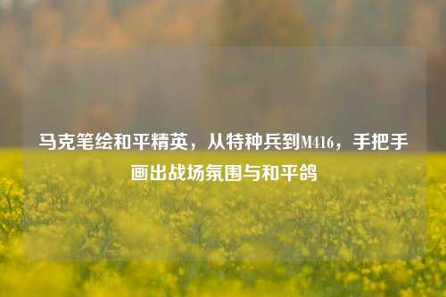 马克笔绘和平精英，从特种兵到M416，手把手画出战场氛围与和平鸽