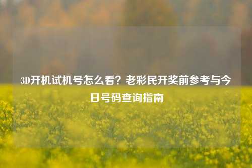 3D开机试机号怎么看？老彩民开奖前参考与今日号码查询指南