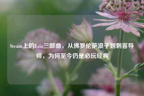 Steam上的Ezio三部曲，从佛罗伦萨浪子到刺客导师，为何至今仍是必玩经典