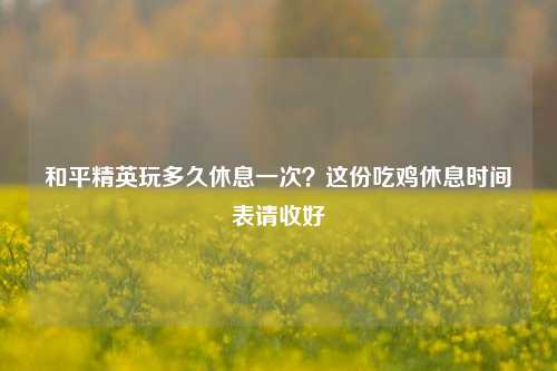和平精英玩多久休息一次？这份吃鸡休息时间表请收好