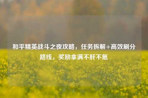 和平精英战斗之夜攻略，任务拆解+高效刷分路线，奖励拿满不肝不氪