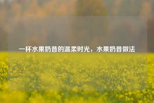 一杯水果奶昔的温柔时光，水果奶昔做法