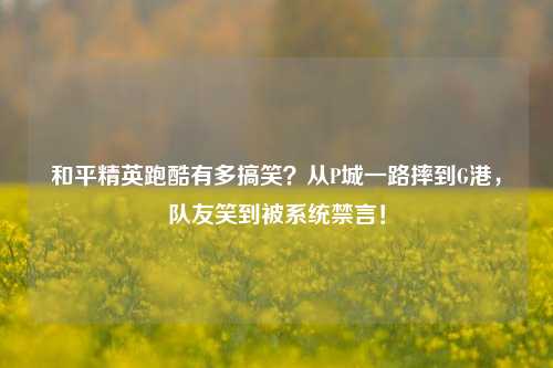 和平精英跑酷有多搞笑？从P城一路摔到G港，队友笑到被系统禁言！