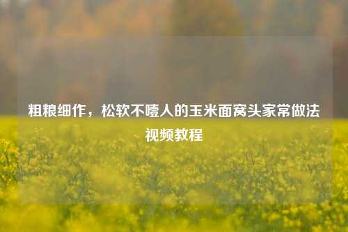 粗粮细作，松软不噎人的玉米面窝头家常做法视频教程