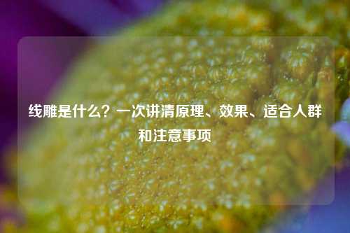 线雕是什么？一次讲清原理、效果、适合人群和注意事项