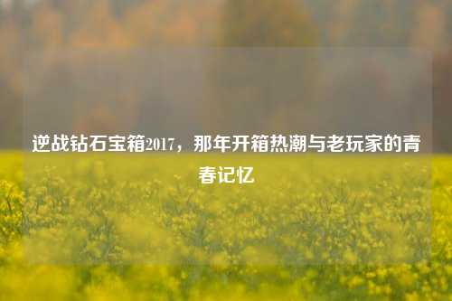 逆战钻石宝箱2017，那年开箱热潮与老玩家的青春记忆