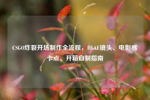 CSGO炸裂开场制作全流程，HLAE镜头、电影感卡点、开箱自制指南