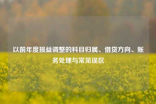 以前年度损益调整的科目归属、借贷方向、账务处理与常见误区