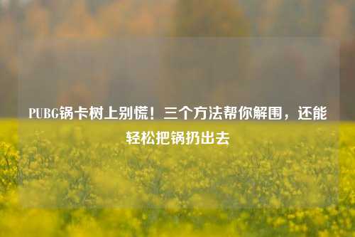 PUBG锅卡树上别慌！三个方法帮你解围，还能轻松把锅扔出去