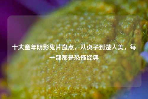 十大童年阴影鬼片盘点，从贞子到楚人美，每一部都是恐怖经典