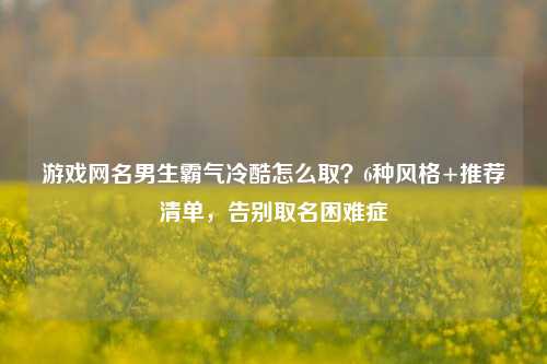 游戏网名男生霸气冷酷怎么取？6种风格+推荐清单，告别取名困难症