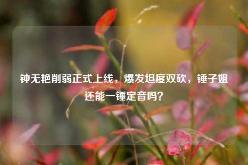钟无艳削弱正式上线，爆发坦度双砍，锤子姐还能一锤定音吗？