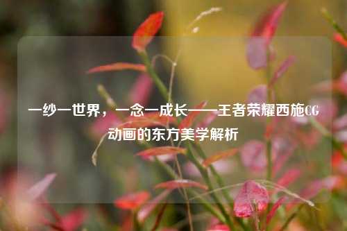 一纱一世界，一念一成长——王者荣耀西施CG动画的东方美学解析
