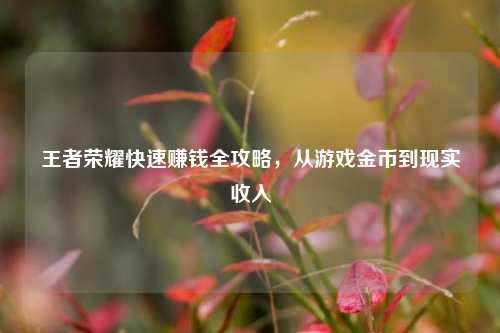 王者荣耀快速赚钱全攻略，从游戏金币到现实收入