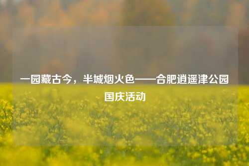 一园藏古今,半城烟火色——合肥逍遥津公园国庆活动