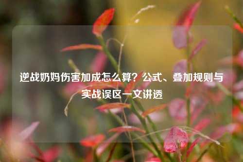 逆战奶妈伤害加成怎么算？公式、叠加规则与实战误区一文讲透