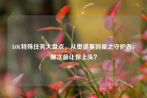 LOL特殊任务大盘点，从奥德赛到星之守护者，哪次最让你上头？