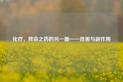 化疗，救命之药的另一面——危害与副作用