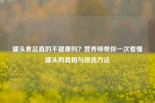 罐头食品真的不健康吗？营养师带你一次看懂罐头的真相与挑选方法