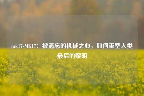 mk17-MK17：被遗忘的机械之心，如何重塑人类最后的黎明