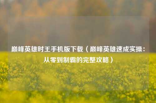 巅峰英雄时王手机版下载（巅峰英雄速成实操：从零到制霸的完整攻略）
