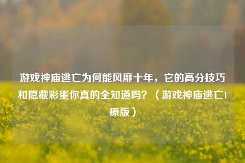 游戏神庙逃亡为何能风靡十年，它的高分技巧和隐藏彩蛋你真的全知道吗？（游戏神庙逃亡1原版）