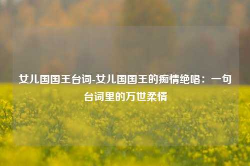 女儿国国王台词-女儿国国王的痴情绝唱：一句台词里的万世柔情
