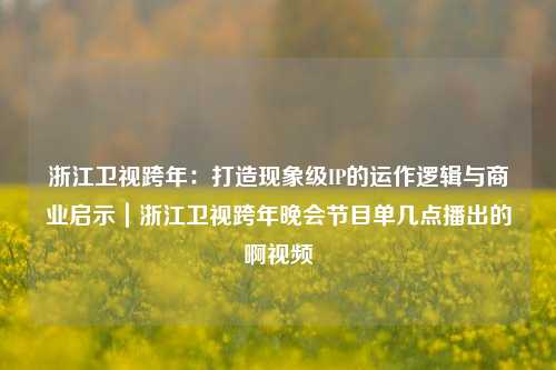 浙江卫视跨年：打造现象级IP的运作逻辑与商业启示｜浙江卫视跨年晚会节目单几点播出的啊视频