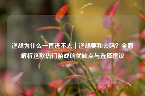 逆战为什么一直进不去｜逆战要和去吗？全面解析这款热门游戏的优缺点与选择建议