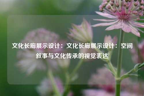 文化长廊展示设计：文化长廊展示设计：空间叙事与文化传承的视觉表达
