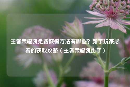 王者荣耀凯免费获得方法有哪些？新手玩家必看的获取攻略（王者荣耀凯废了）
