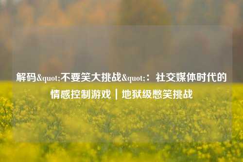 解码"不要笑大挑战"：社交媒体时代的情感控制游戏｜地狱级憋笑挑战