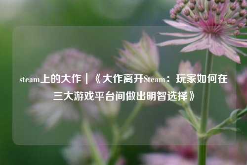 steam上的大作｜《大作离开Steam：玩家如何在三大游戏平台间做出明智选择》