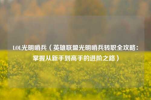 LOL光明哨兵（英雄联盟光明哨兵转职全攻略：掌握从新手到高手的进阶之路）