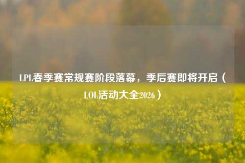 LPL春季赛常规赛阶段落幕，季后赛即将开启（LOL活动大全2026）