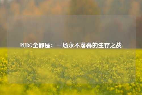 PUBG全都是：一场永不落幕的生存之战