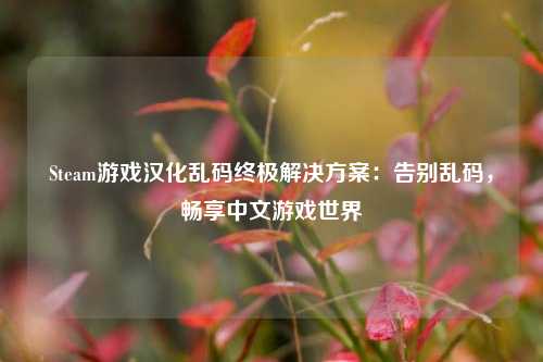 Steam游戏汉化乱码终极解决方案：告别乱码，畅享中文游戏世界