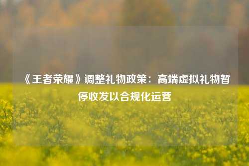 《王者荣耀》调整礼物政策：高端虚拟礼物暂停收发以合规化运营
