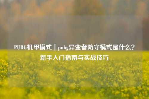 PUBG机甲模式｜pubg异变者防守模式是什么？新手入门指南与实战技巧