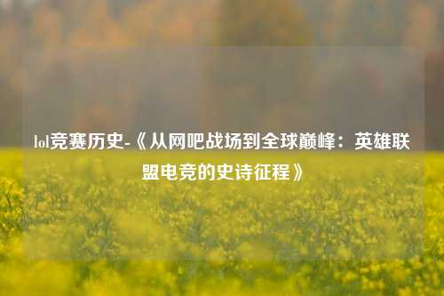 lol竞赛历史-《从网吧战场到全球巅峰：英雄联盟电竞的史诗征程》
