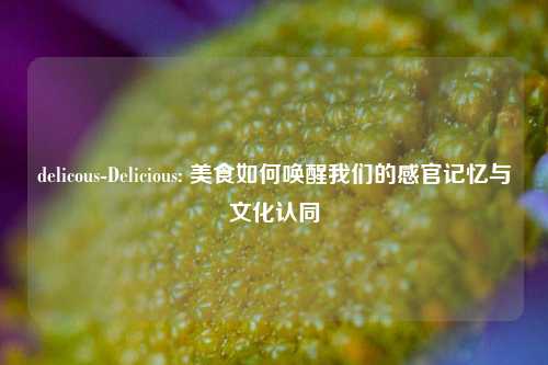delicous-Delicious: 美食如何唤醒我们的感官记忆与文化认同