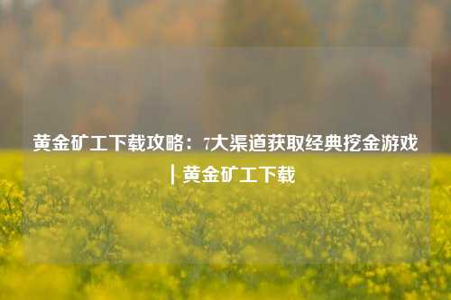 黄金矿工下载攻略：7大渠道获取经典挖金游戏｜黄金矿工下载