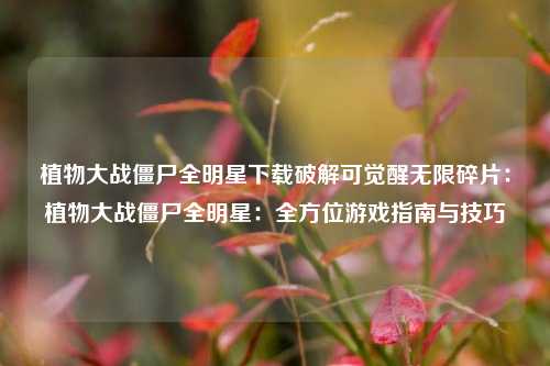 植物大战僵尸全明星下载破解可觉醒无限碎片：植物大战僵尸全明星：全方位游戏指南与技巧
