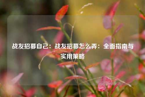 战友招募自己：战友招募怎么弄：全面指南与实用策略