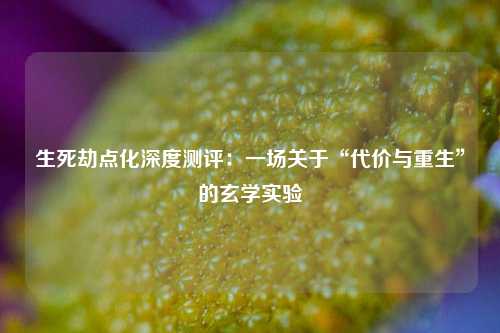 生死劫点化深度测评：一场关于“代价与重生”的玄学实验
