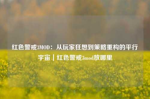 红色警戒3MOD：从玩家狂想到策略重构的平行宇宙｜红色警戒3mod放哪里