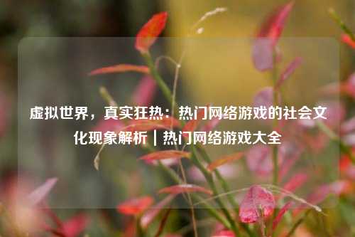 虚拟世界，真实狂热：热门网络游戏的社会文化现象解析｜热门网络游戏大全