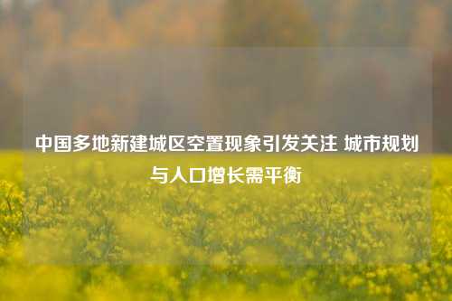 中国多地新建城区空置现象引发关注 城市规划与人口增长需平衡